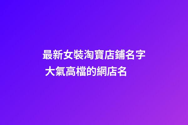 最新女裝淘寶店鋪名字 大氣高檔的網店名-第1張-店鋪起名-玄機派